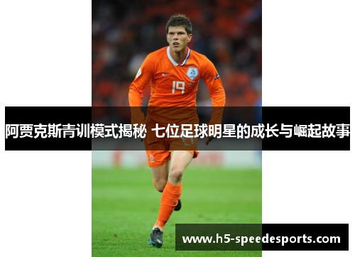 阿贾克斯青训模式揭秘 七位足球明星的成长与崛起故事